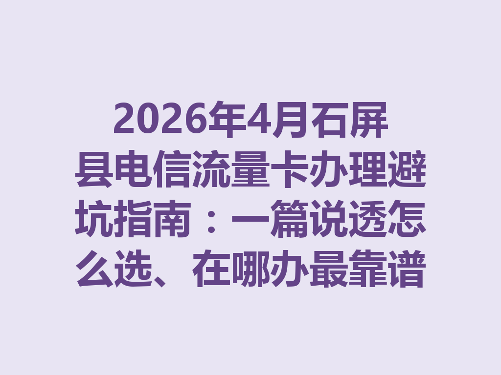 2026年4月石屏县电信流量卡办理避坑指南：一篇说透怎么选、在哪办最靠谱