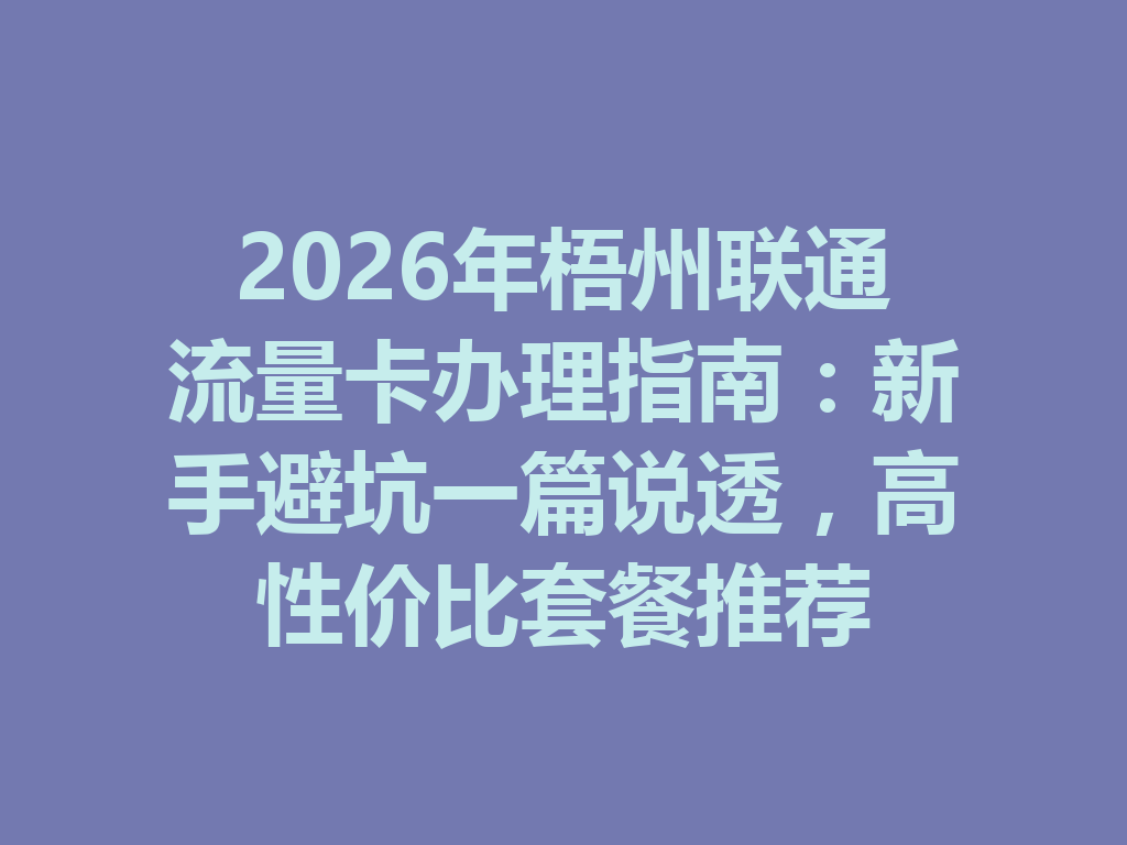 2026年梧州联通流量卡办理指南：新手避坑一篇说透，高性价比套餐推荐
