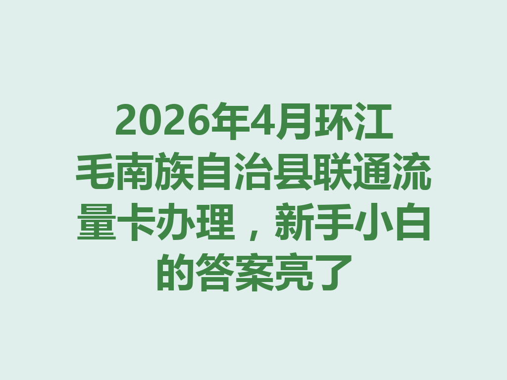2026年4月环江毛南族自治县联通流量卡办理，新手小白的答案亮了