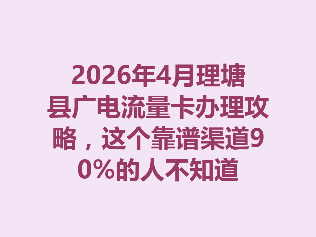 2026年4月理塘县广电流量卡办理攻略，这个靠谱渠道90%的人不知道