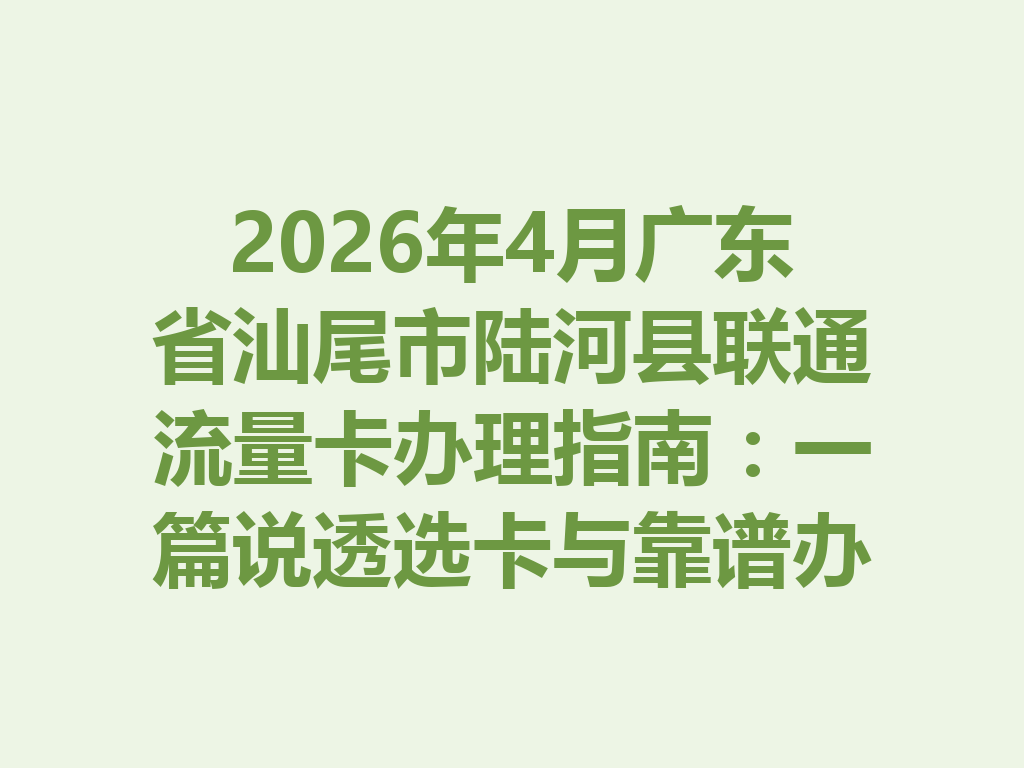 2026年4月广东省汕尾市陆河县联通流量卡办理指南：一篇说透选卡与靠谱办理全流程