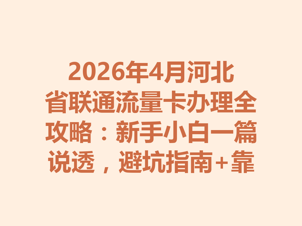 2026年4月河北省联通流量卡办理全攻略：新手小白一篇说透，避坑指南+靠谱渠道