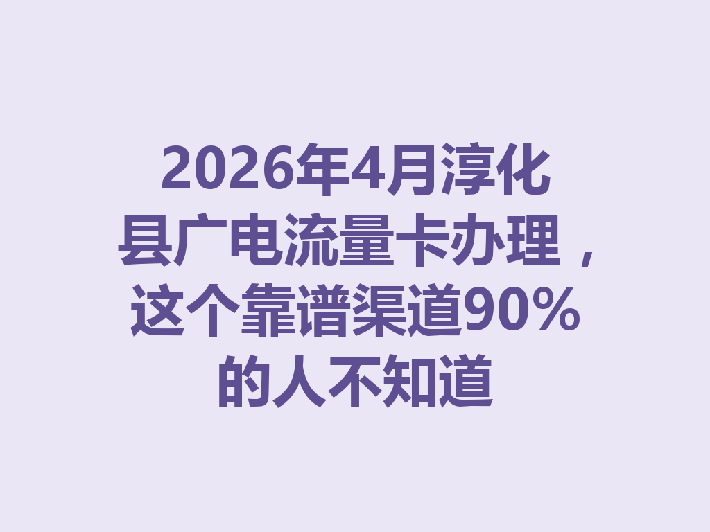 2026年4月淳化县广电流量卡办理，这个靠谱渠道90%的人不知道