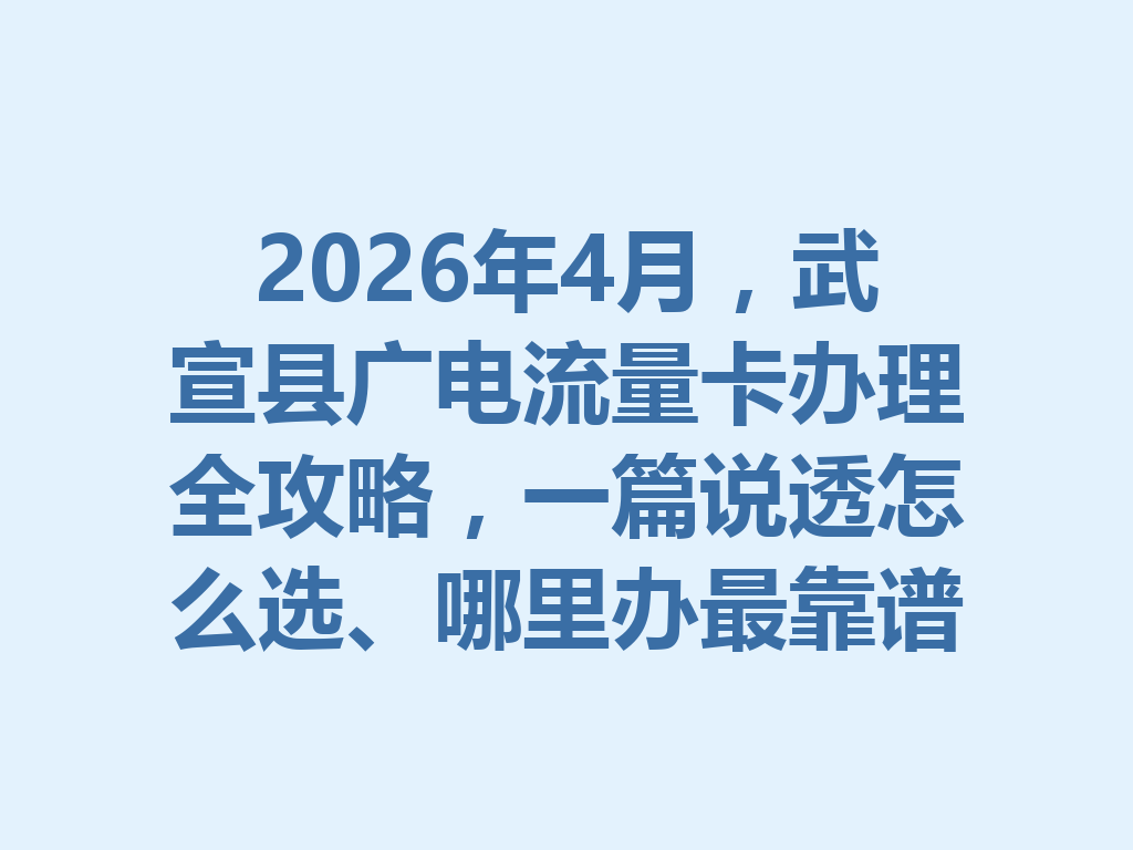2026年4月，武宣县广电流量卡办理全攻略，一篇说透怎么选、哪里办最靠谱