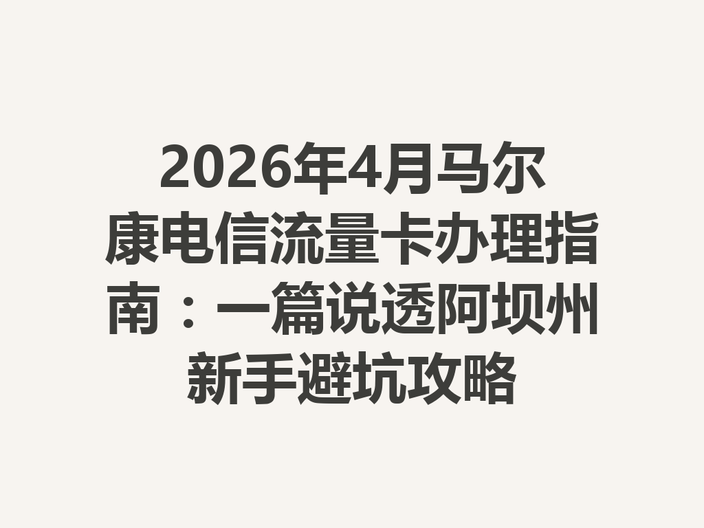 2026年4月马尔康电信流量卡办理指南：一篇说透阿坝州新手避坑攻略