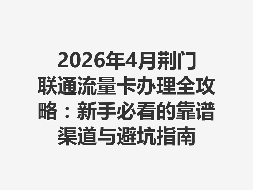 2026年4月荆门联通流量卡办理全攻略：新手必看的靠谱渠道与避坑指南