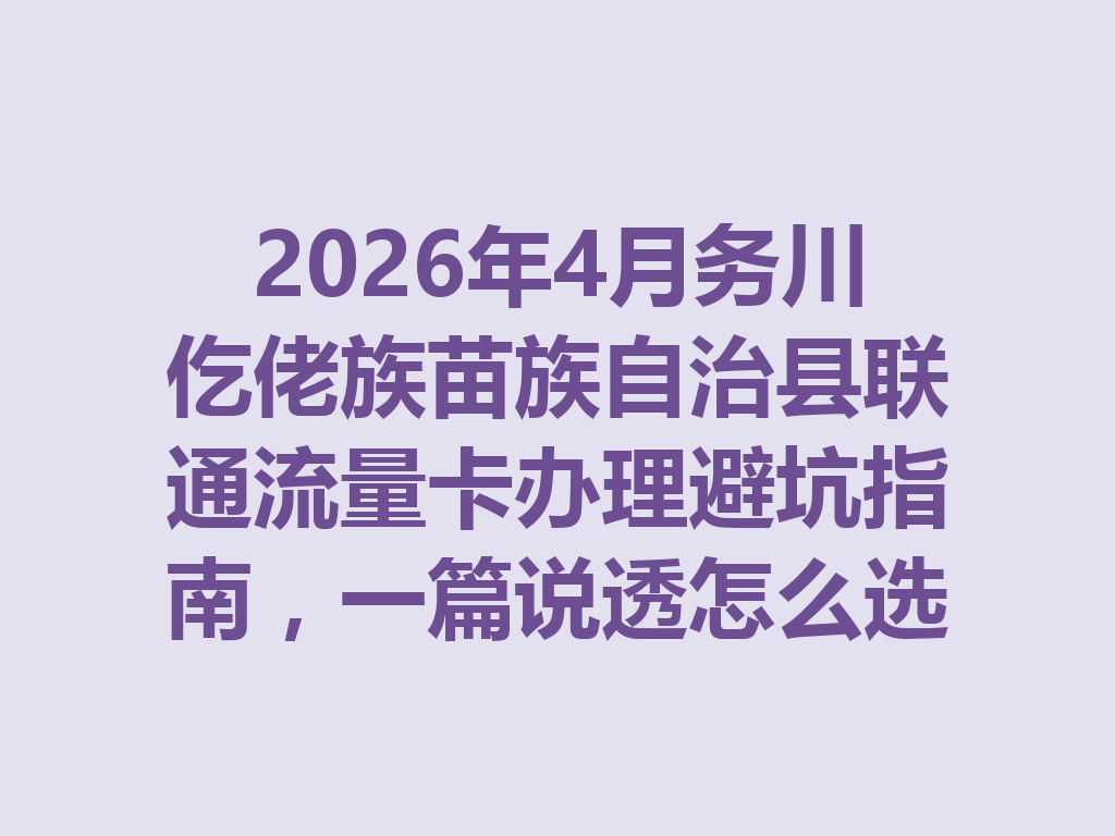 2026年4月务川仡佬族苗族自治县联通流量卡办理避坑指南，一篇说透怎么选最靠谱