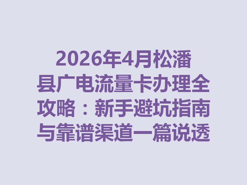 2026年4月松潘县广电流量卡办理全攻略：新手避坑指南与靠谱渠道一篇说透
