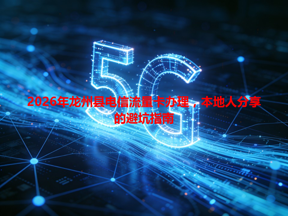 2026年龙州县电信流量卡办理，本地人分享的避坑指南
