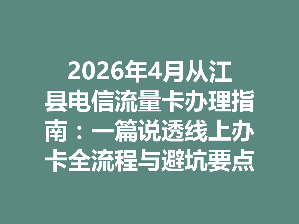 2026年4月从江县电信流量卡办理指南：一篇说透线上办卡全流程与避坑要点
