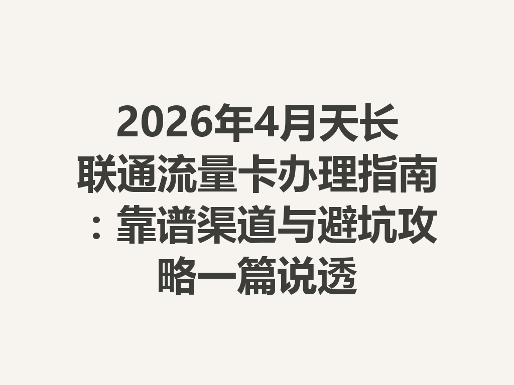 2026年4月天长联通流量卡办理指南：靠谱渠道与避坑攻略一篇说透