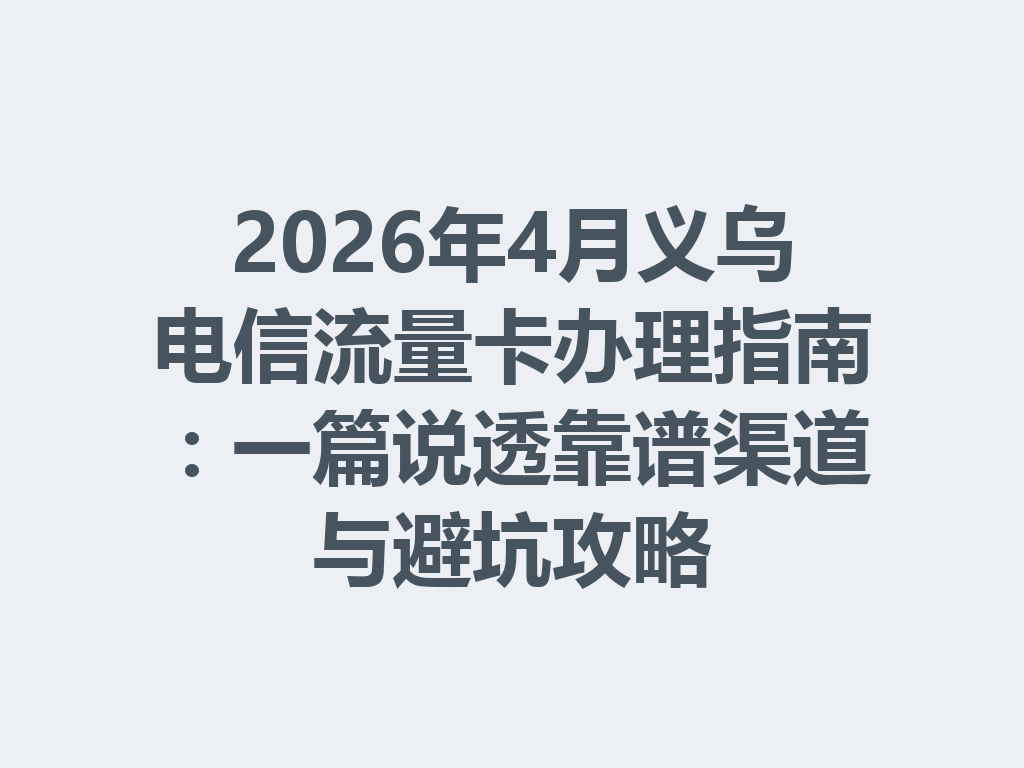 2026年4月义乌电信流量卡办理指南：一篇说透靠谱渠道与避坑攻略