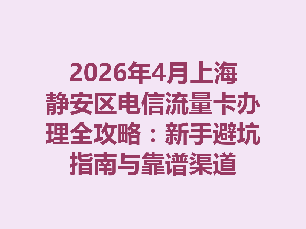 2026年4月上海静安区电信流量卡办理全攻略：新手避坑指南与靠谱渠道
