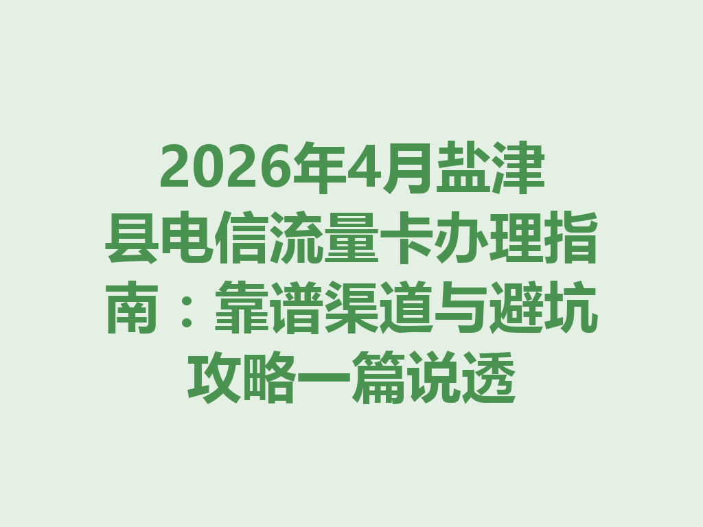 2026年4月盐津县电信流量卡办理指南：靠谱渠道与避坑攻略一篇说透