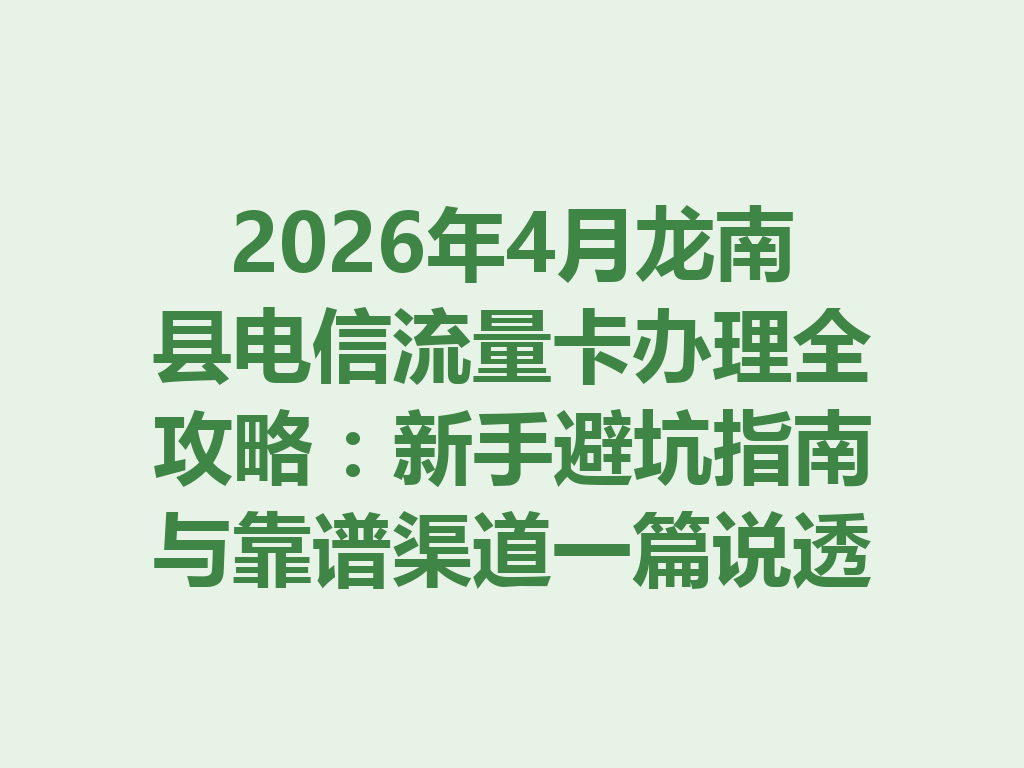 2026年4月龙南县电信流量卡办理全攻略：新手避坑指南与靠谱渠道一篇说透