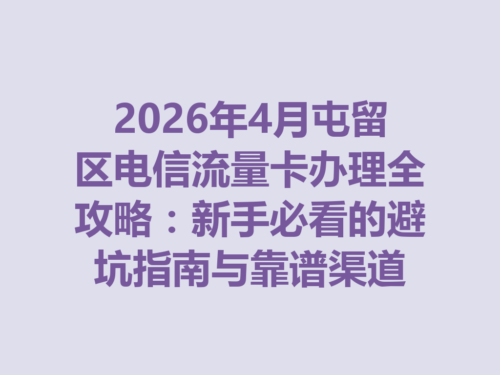 2026年4月屯留区电信流量卡办理全攻略：新手必看的避坑指南与靠谱渠道