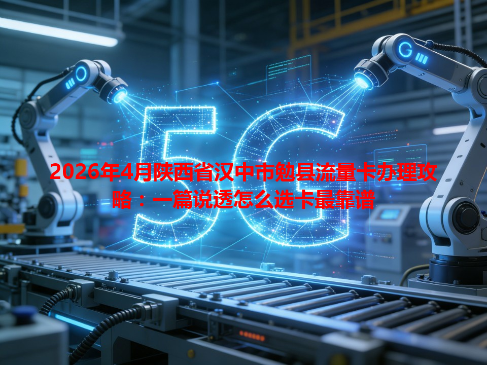 2026年4月陕西省汉中市勉县流量卡办理攻略：一篇说透怎么选卡最靠谱