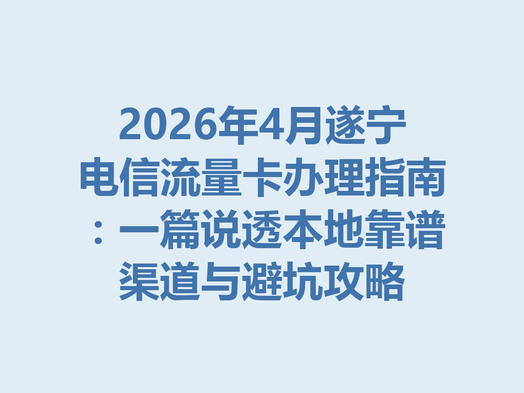 2026年4月遂宁电信流量卡办理指南：一篇说透本地靠谱渠道与避坑攻略