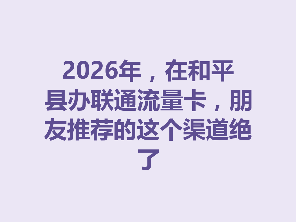 2026年，在和平县办联通流量卡，朋友推荐的这个渠道绝了