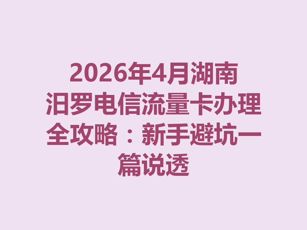 2026年4月湖南汨罗电信流量卡办理全攻略：新手避坑一篇说透