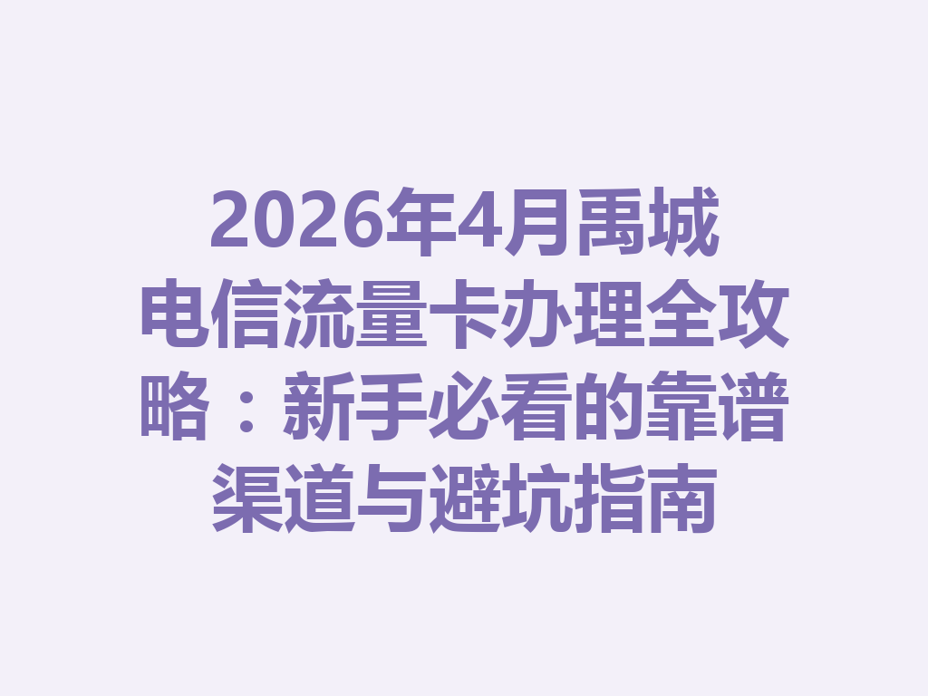 2026年4月禹城电信流量卡办理全攻略：新手必看的靠谱渠道与避坑指南