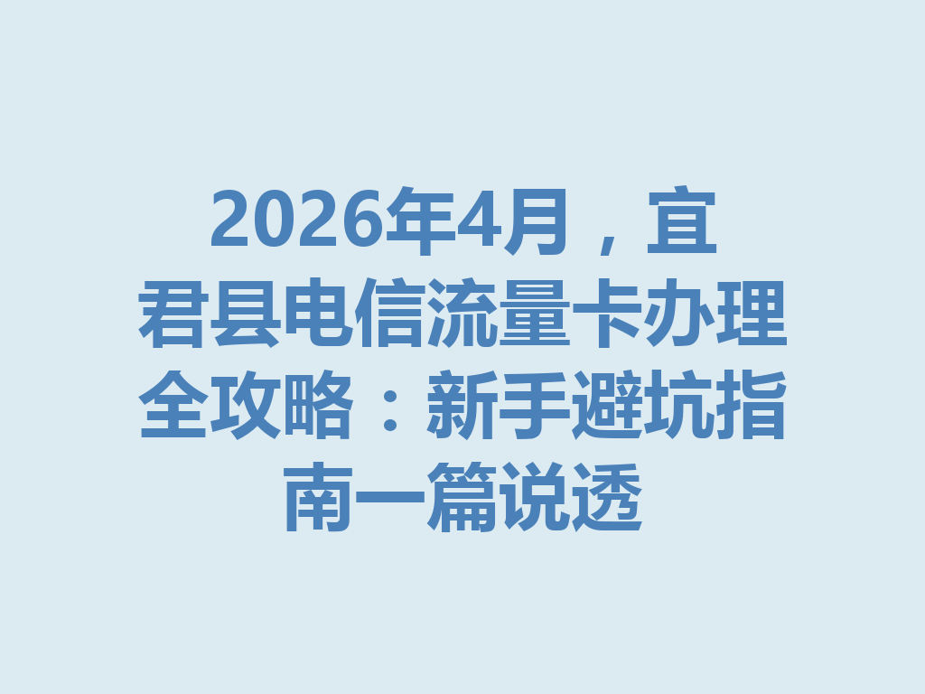 2026年4月，宜君县电信流量卡办理全攻略：新手避坑指南一篇说透