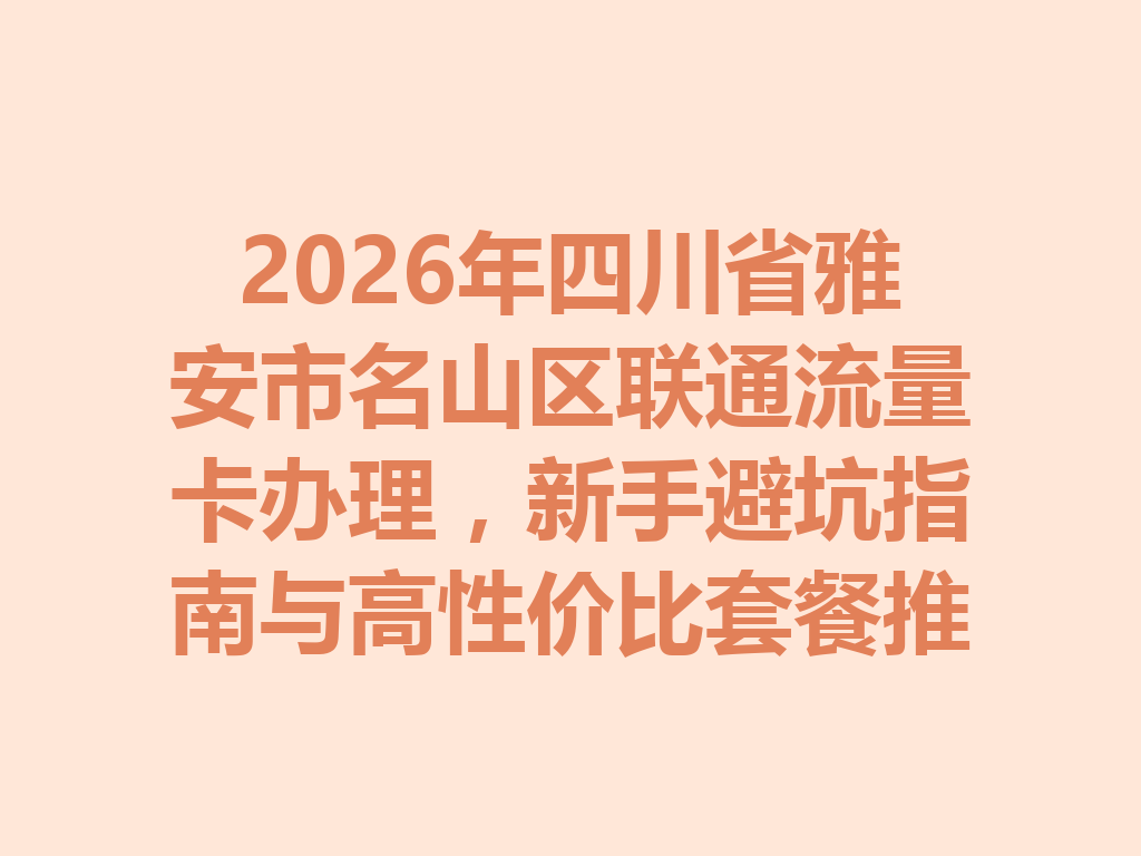 2026年四川省雅安市名山区联通流量卡办理，新手避坑指南与高性价比套餐推荐