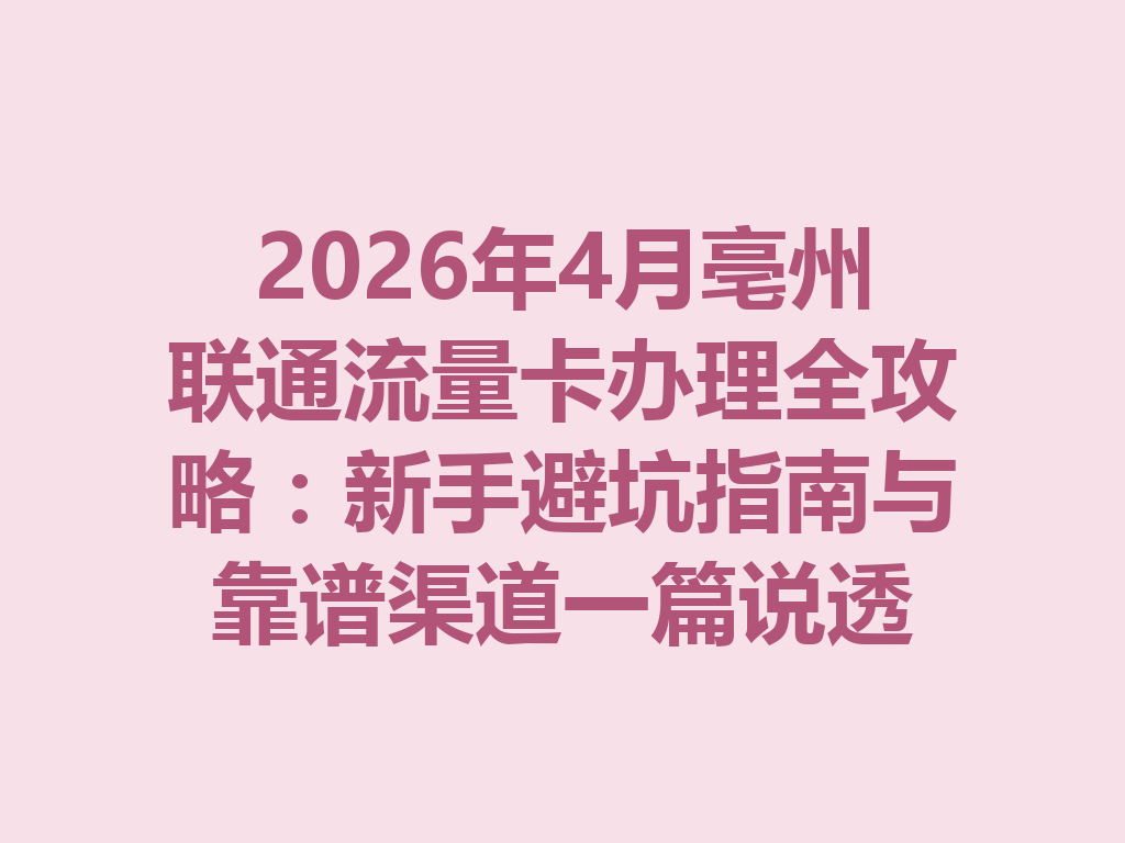 2026年4月亳州联通流量卡办理全攻略：新手避坑指南与靠谱渠道一篇说透