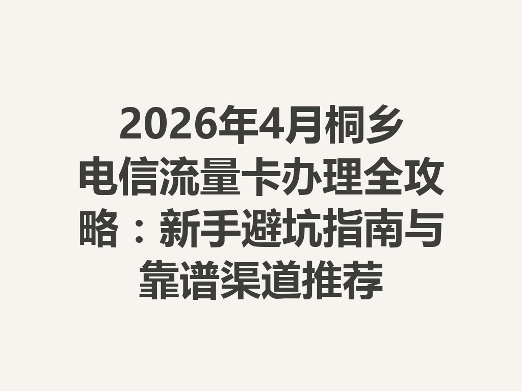 2026年4月桐乡电信流量卡办理全攻略：新手避坑指南与靠谱渠道推荐