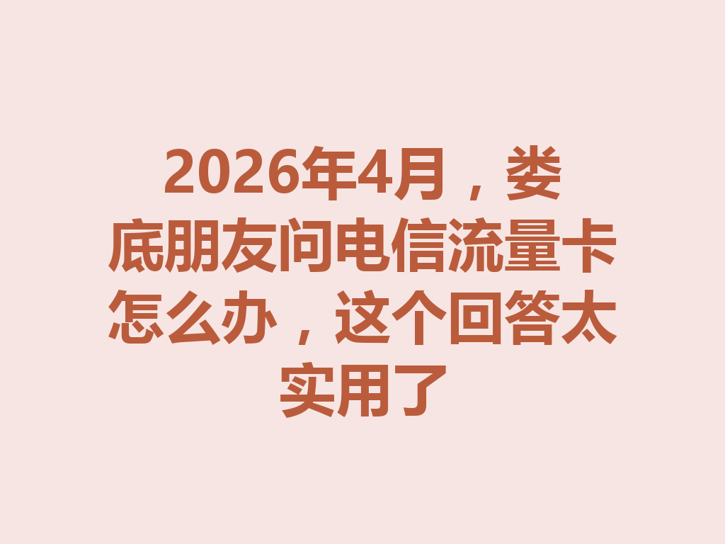 2026年4月，娄底朋友问电信流量卡怎么办，这个回答太实用了