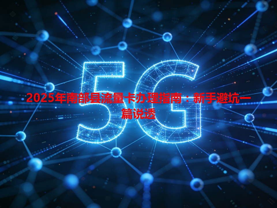 2025年南部县流量卡办理指南：新手避坑一篇说透
