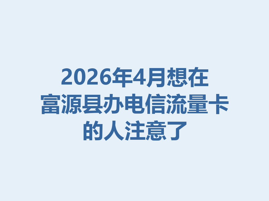 2026年4月想在富源县办电信流量卡的人注意了