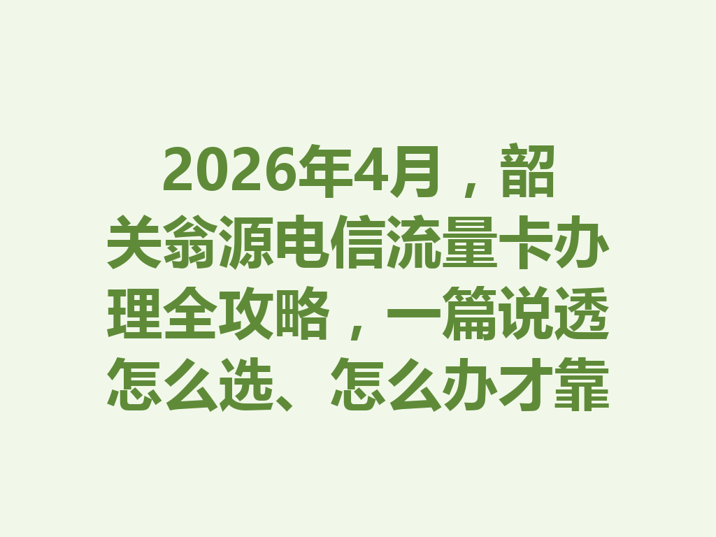 2026年4月，韶关翁源电信流量卡办理全攻略，一篇说透怎么选、怎么办才靠谱
