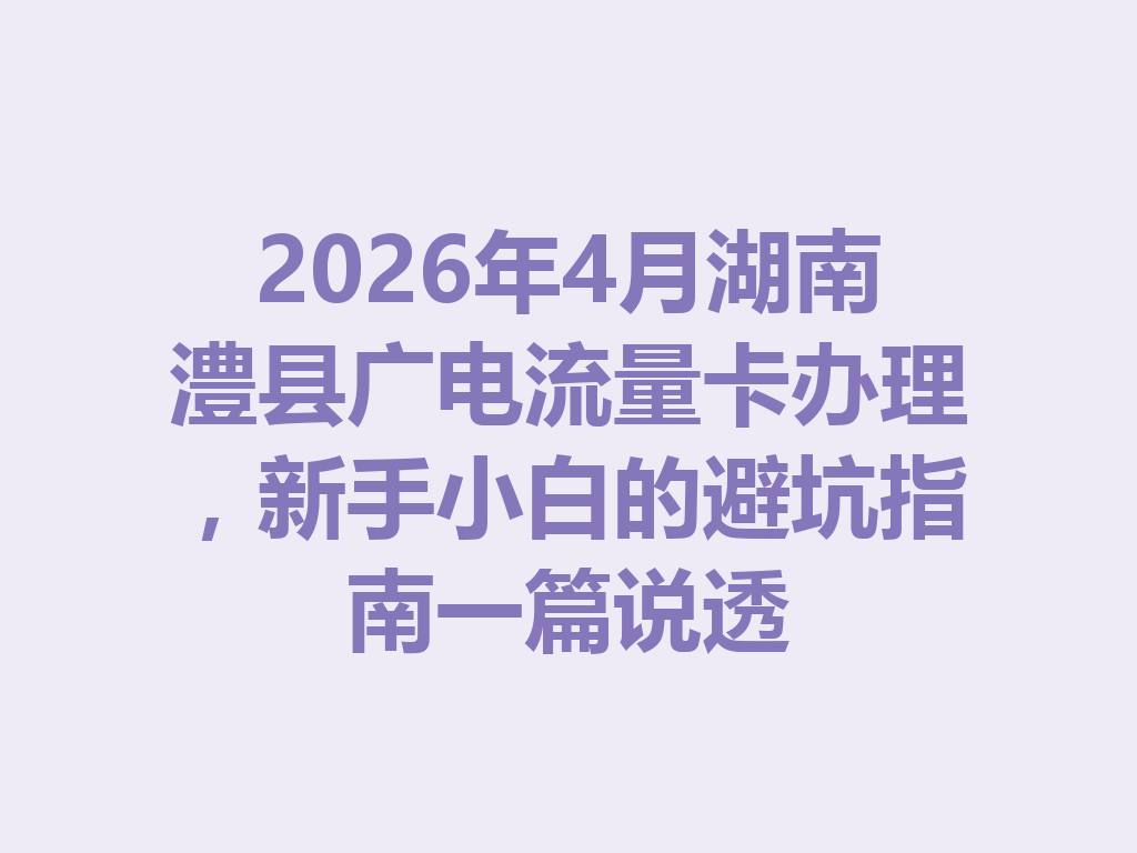 2026年4月湖南澧县广电流量卡办理，新手小白的避坑指南一篇说透