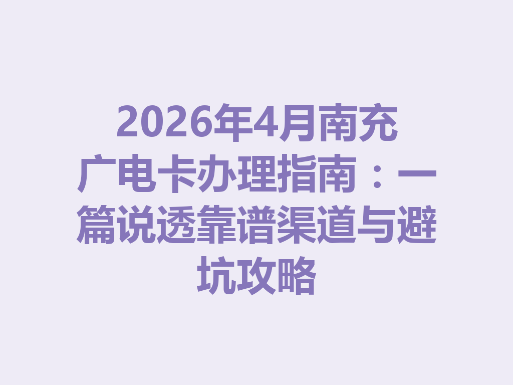 2026年4月南充广电卡办理指南：一篇说透靠谱渠道与避坑攻略