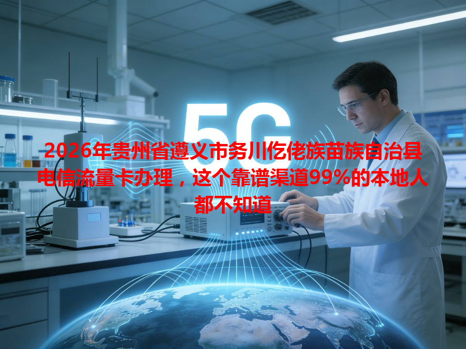 2026年贵州省遵义市务川仡佬族苗族自治县电信流量卡办理，这个靠谱渠道99%的本地人都不知道