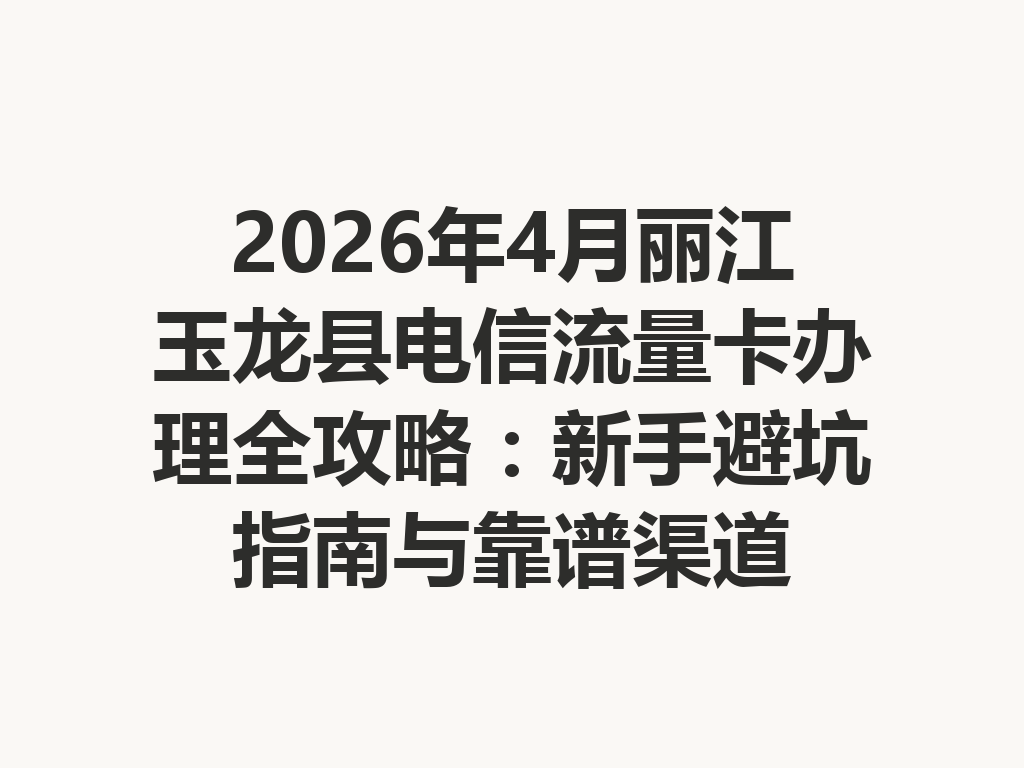 2026年4月丽江玉龙县电信流量卡办理全攻略：新手避坑指南与靠谱渠道