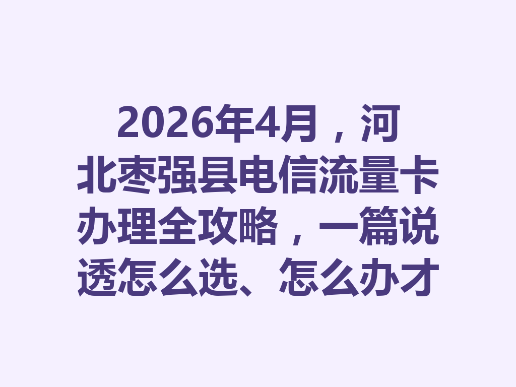 2026年4月，河北枣强县电信流量卡办理全攻略，一篇说透怎么选、怎么办才靠谱