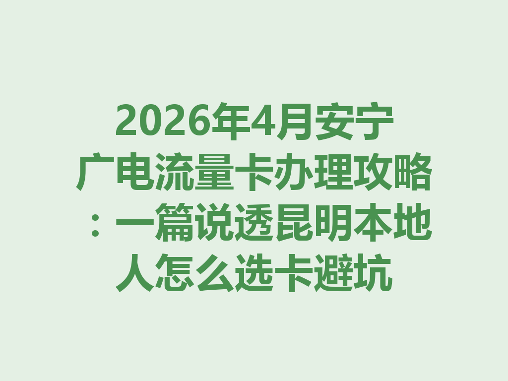 2026年4月安宁广电流量卡办理攻略：一篇说透昆明本地人怎么选卡避坑