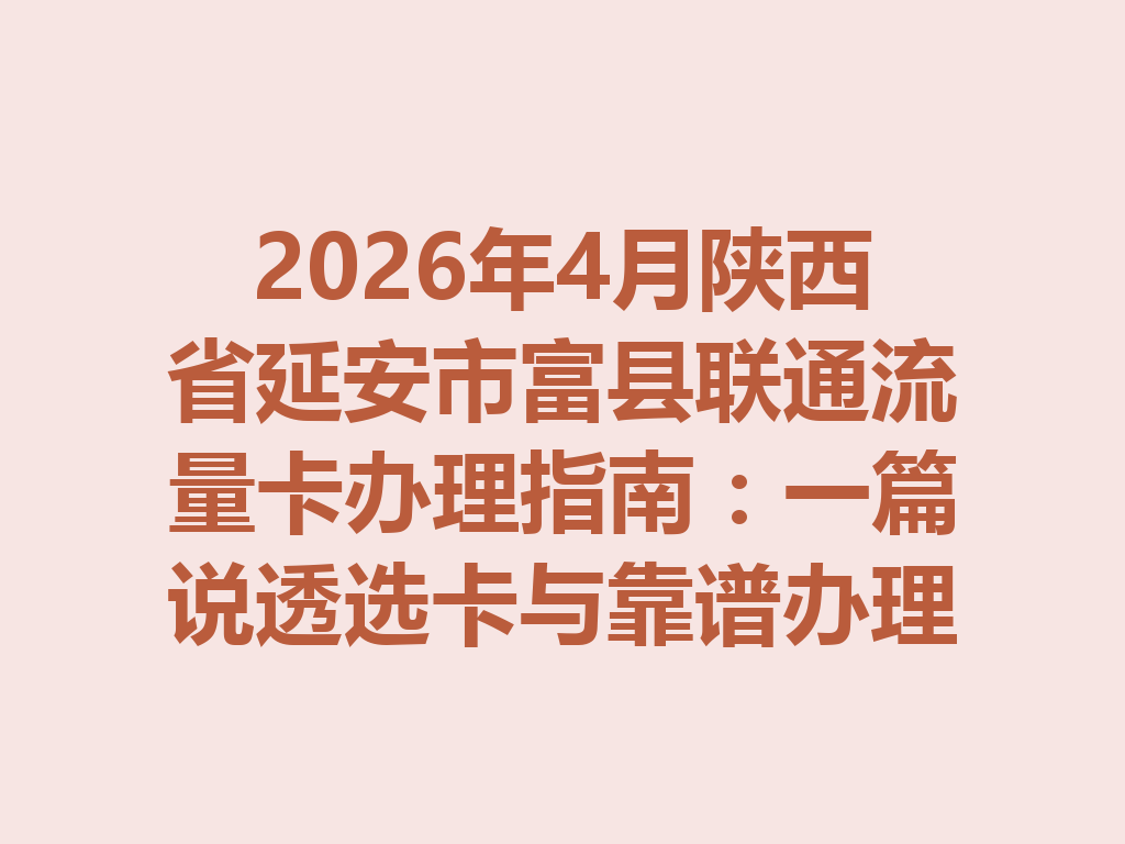 2026年4月陕西省延安市富县联通流量卡办理指南：一篇说透选卡与靠谱办理全流程