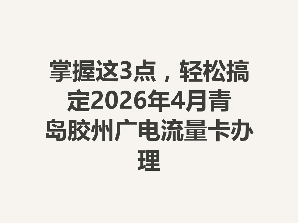 掌握这3点，轻松搞定2026年4月青岛胶州广电流量卡办理