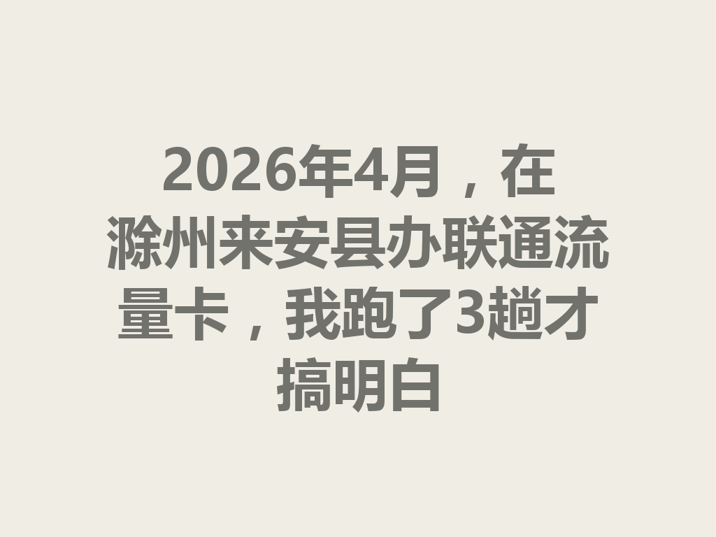 2026年4月，在滁州来安县办联通流量卡，我跑了3趟才搞明白