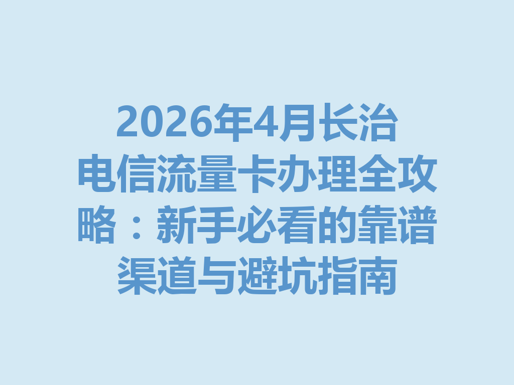 2026年4月长治电信流量卡办理全攻略：新手必看的靠谱渠道与避坑指南