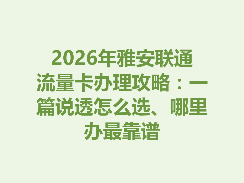 2026年雅安联通流量卡办理攻略：一篇说透怎么选、哪里办最靠谱