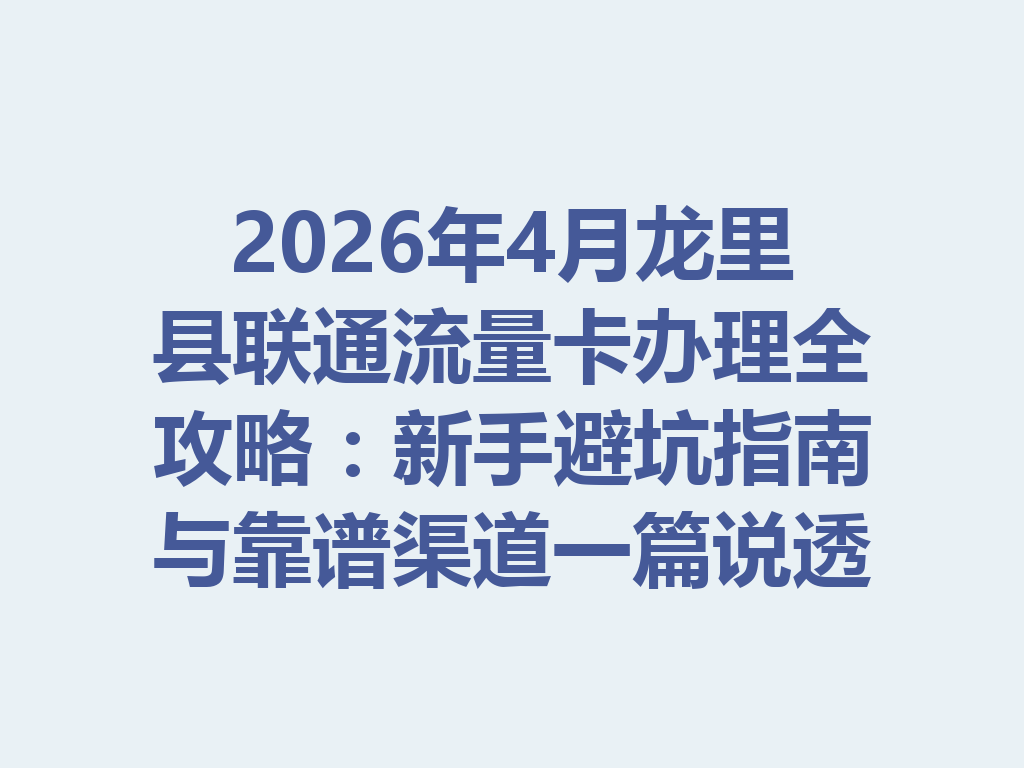 2026年4月龙里县联通流量卡办理全攻略：新手避坑指南与靠谱渠道一篇说透