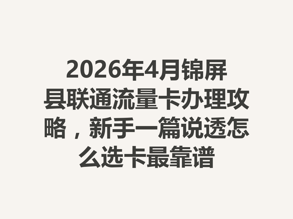 2026年4月锦屏县联通流量卡办理攻略，新手一篇说透怎么选卡最靠谱