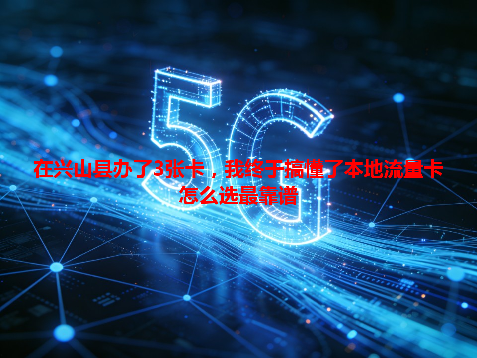 在兴山县办了3张卡，我终于搞懂了本地流量卡怎么选最靠谱