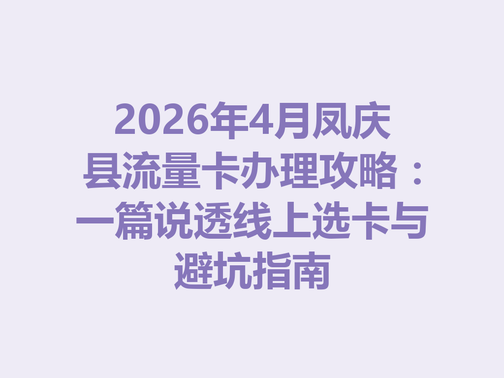 2026年4月凤庆县流量卡办理攻略：一篇说透线上选卡与避坑指南