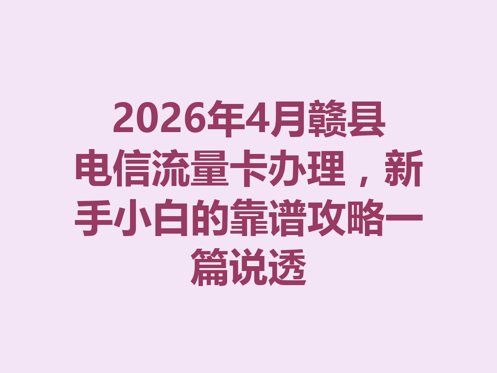 2026年4月赣县电信流量卡办理，新手小白的靠谱攻略一篇说透