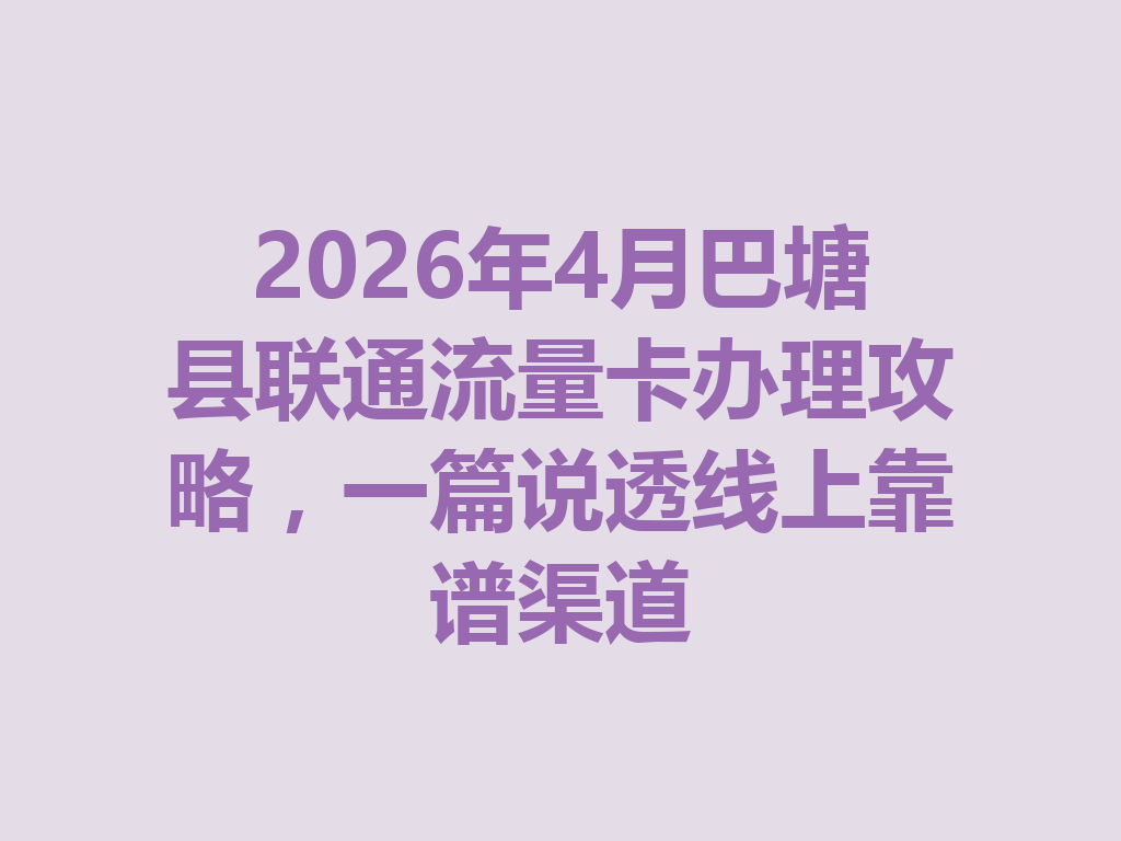2026年4月巴塘县联通流量卡办理攻略，一篇说透线上靠谱渠道